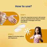 How to use sunscreen for kids apply 15 mins before sun exposure, dot gently on face and body, massage until absorbed.